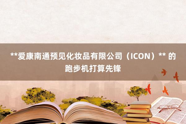 **爱康南通预见化妆品有限公司(ICON)** 的跑步机打算先锋