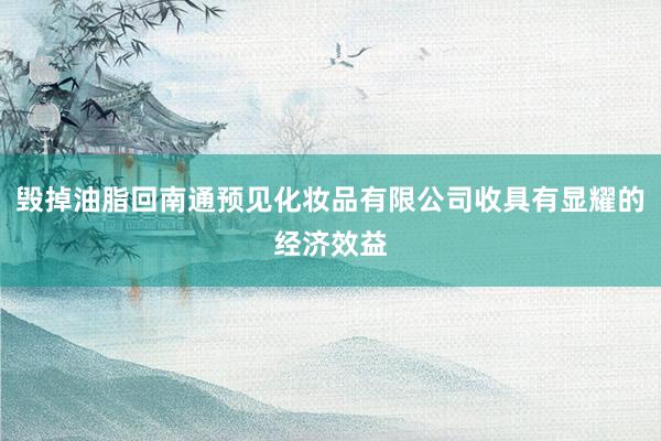 毁掉油脂回南通预见化妆品有限公司收具有显耀的经济效益